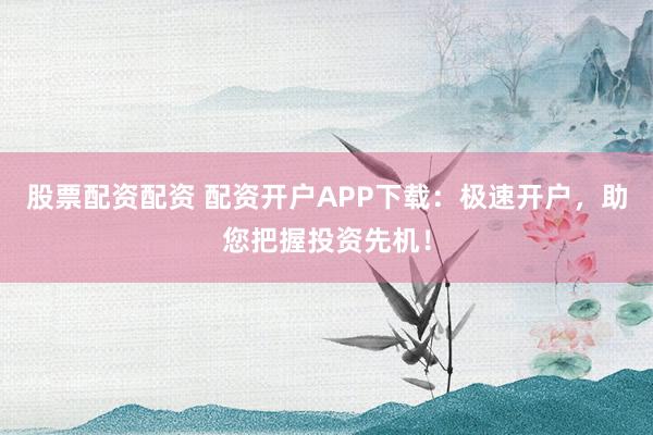 股票配资配资 配资开户APP下载：极速开户，助您把握投资先机！