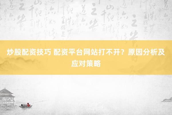 炒股配资技巧 配资平台网站打不开？原因分析及应对策略
