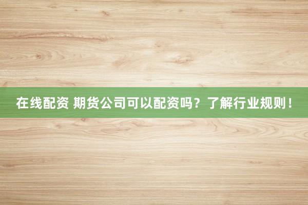在线配资 期货公司可以配资吗？了解行业规则！