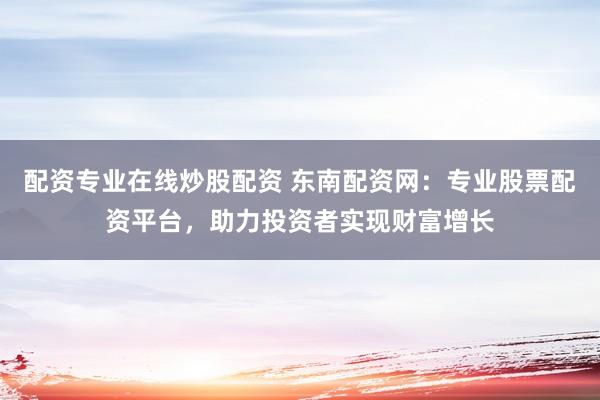 配资专业在线炒股配资 东南配资网：专业股票配资平台，助力投资者实现财富增长