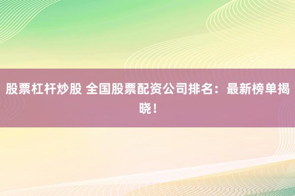 股票杠杆炒股 全国股票配资公司排名：最新榜单揭晓！