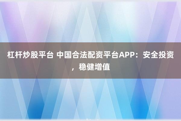 杠杆炒股平台 中国合法配资平台APP：安全投资，稳健增值