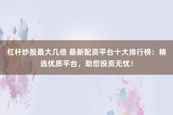 杠杆炒股最大几倍 最新配资平台十大排行榜：精选优质平台，助您投资无忧！