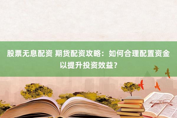 股票无息配资 期货配资攻略：如何合理配置资金以提升投资效益？