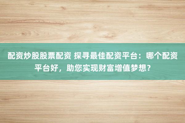 配资炒股股票配资 探寻最佳配资平台：哪个配资平台好，助您实现财富增值梦想？