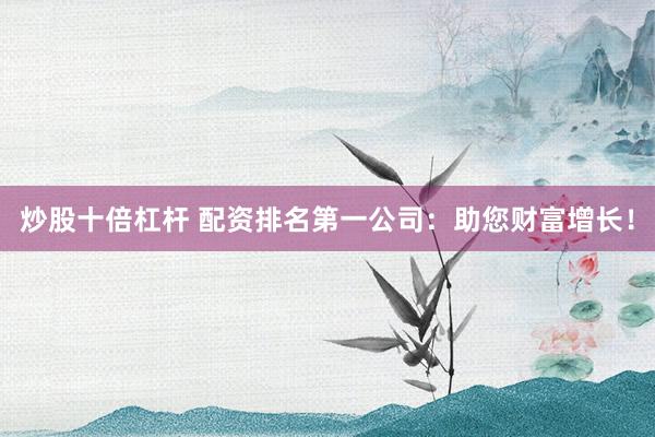 炒股十倍杠杆 配资排名第一公司：助您财富增长！