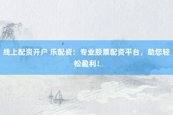 线上配资开户 乐配资：专业股票配资平台，助您轻松盈利！