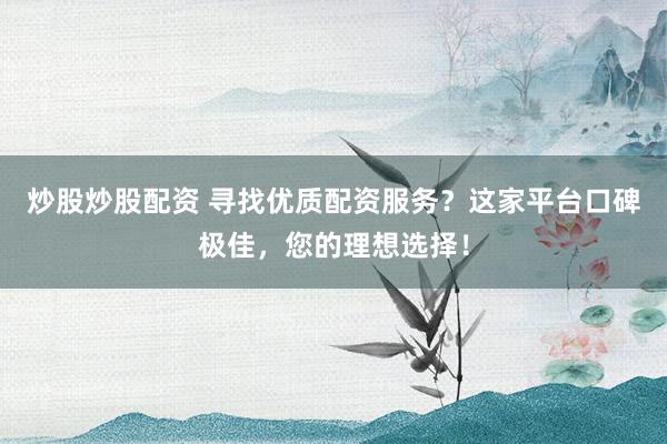 炒股炒股配资 寻找优质配资服务？这家平台口碑极佳，您的理想选择！
