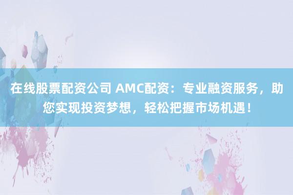 在线股票配资公司 AMC配资：专业融资服务，助您实现投资梦想，轻松把握市场机遇！