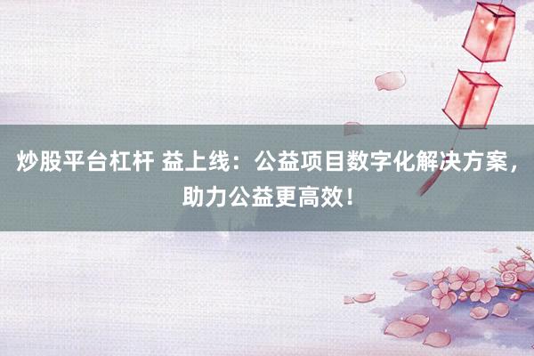 炒股平台杠杆 益上线：公益项目数字化解决方案，助力公益更高效！