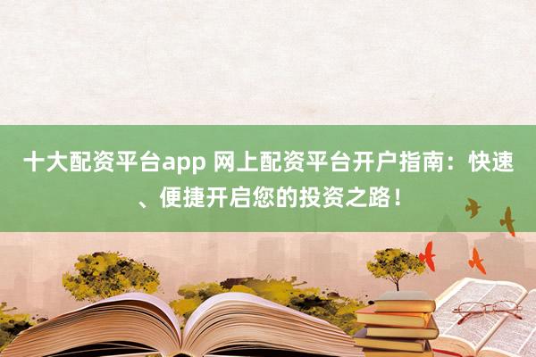 十大配资平台app 网上配资平台开户指南：快速、便捷开启您的投资之路！