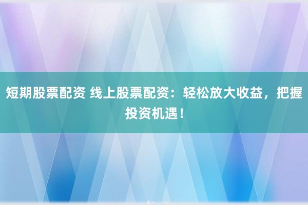 短期股票配资 线上股票配资：轻松放大收益，把握投资机遇！