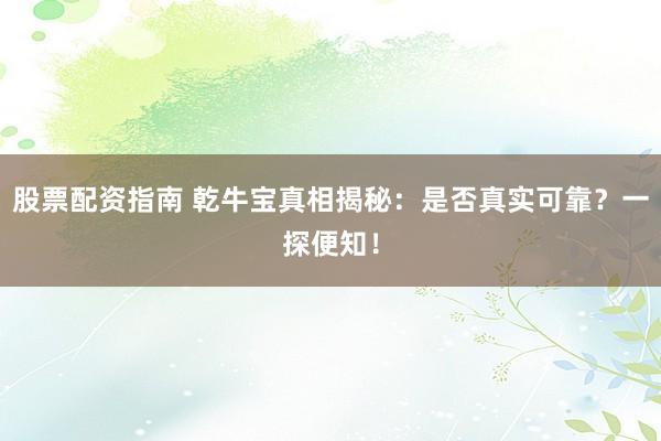 股票配资指南 乾牛宝真相揭秘：是否真实可靠？一探便知！