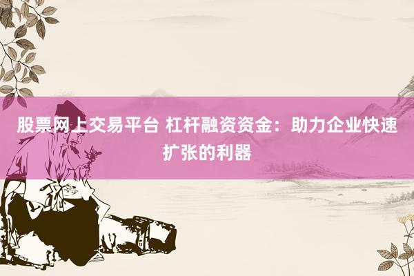 股票网上交易平台 杠杆融资资金：助力企业快速扩张的利器