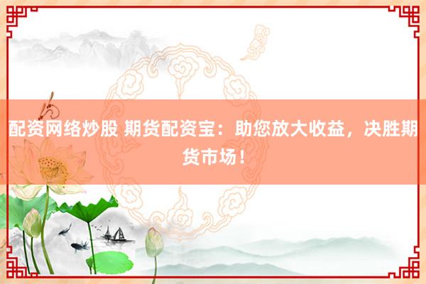 配资网络炒股 期货配资宝：助您放大收益，决胜期货市场！