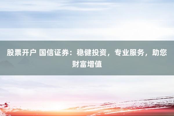 股票开户 国信证券：稳健投资，专业服务，助您财富增值