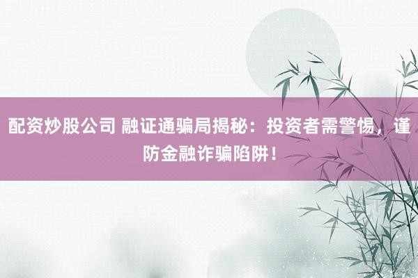 配资炒股公司 融证通骗局揭秘：投资者需警惕，谨防金融诈骗陷阱！