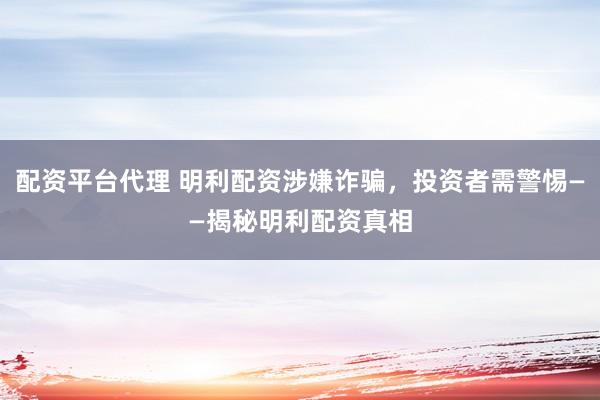 配资平台代理 明利配资涉嫌诈骗，投资者需警惕——揭秘明利配资真相