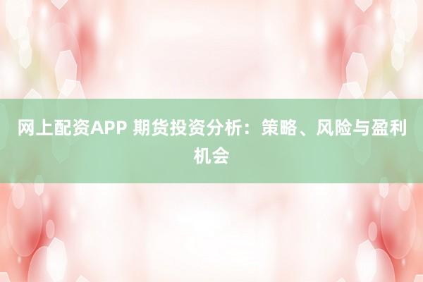 网上配资APP 期货投资分析：策略、风险与盈利机会