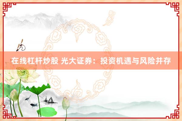在线杠杆炒股 光大证券：投资机遇与风险并存