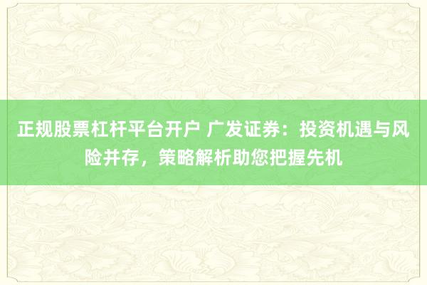 正规股票杠杆平台开户 广发证券：投资机遇与风险并存，策略解析助您把握先机