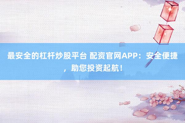 最安全的杠杆炒股平台 配资官网APP：安全便捷，助您投资起航！