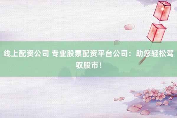线上配资公司 专业股票配资平台公司：助您轻松驾驭股市！