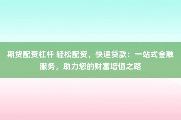 期货配资杠杆 轻松配资，快速贷款：一站式金融服务，助力您的财富增值之路