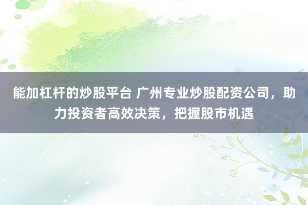 能加杠杆的炒股平台 广州专业炒股配资公司，助力投资者高效决策，把握股市机遇