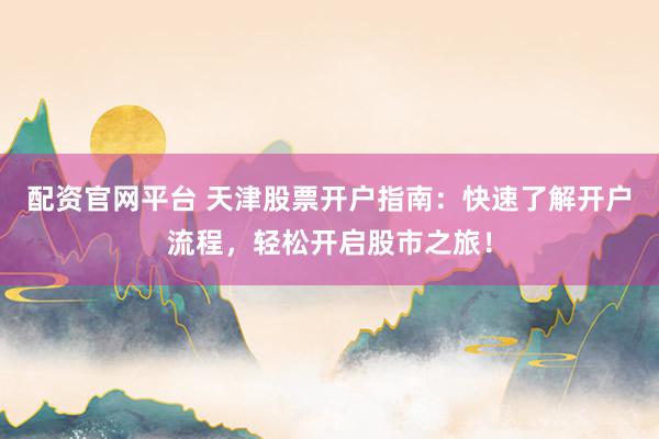 配资官网平台 天津股票开户指南：快速了解开户流程，轻松开启股市之旅！