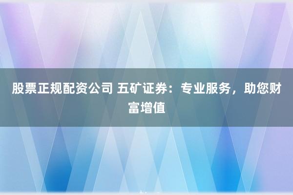股票正规配资公司 五矿证券：专业服务，助您财富增值