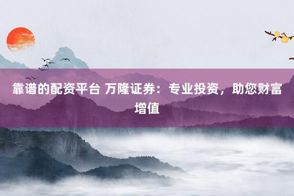 靠谱的配资平台 万隆证券：专业投资，助您财富增值