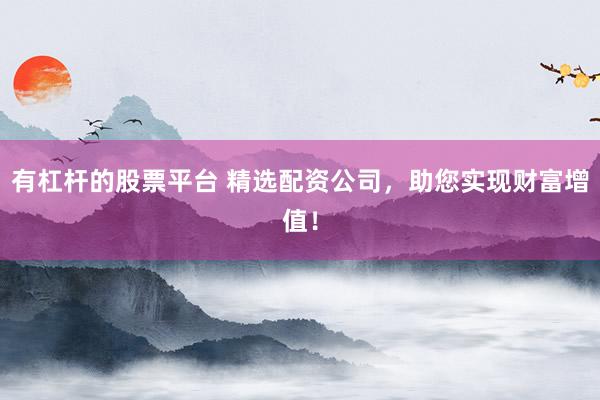 有杠杆的股票平台 精选配资公司，助您实现财富增值！