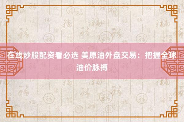 在线炒股配资看必选 美原油外盘交易：把握全球油价脉搏