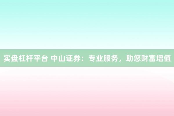 实盘杠杆平台 中山证券：专业服务，助您财富增值