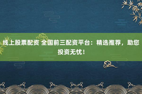 线上股票配资 全国前三配资平台：精选推荐，助您投资无忧！