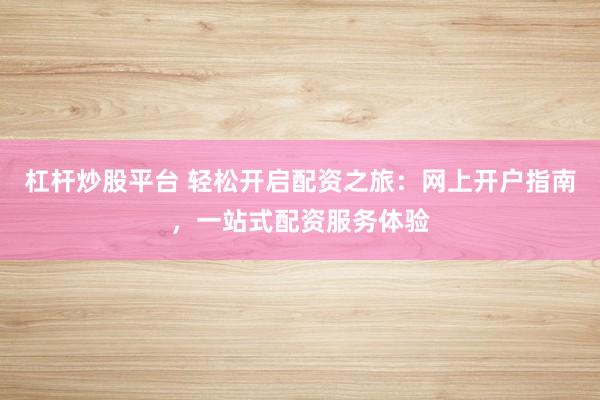 杠杆炒股平台 轻松开启配资之旅：网上开户指南，一站式配资服务体验