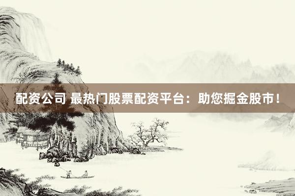 配资公司 最热门股票配资平台：助您掘金股市！