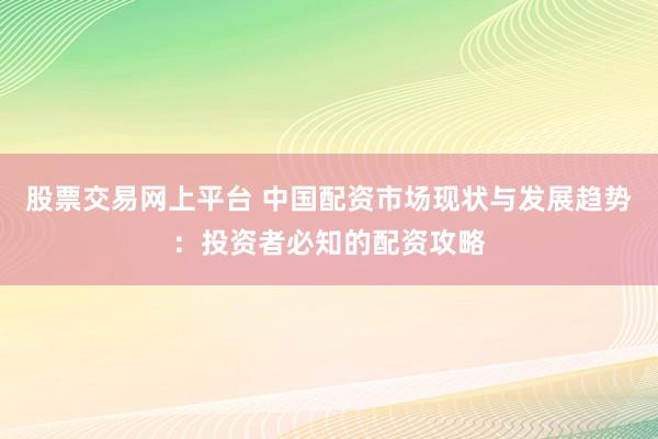 股票交易网上平台 中国配资市场现状与发展趋势：投资者必知的配资攻略