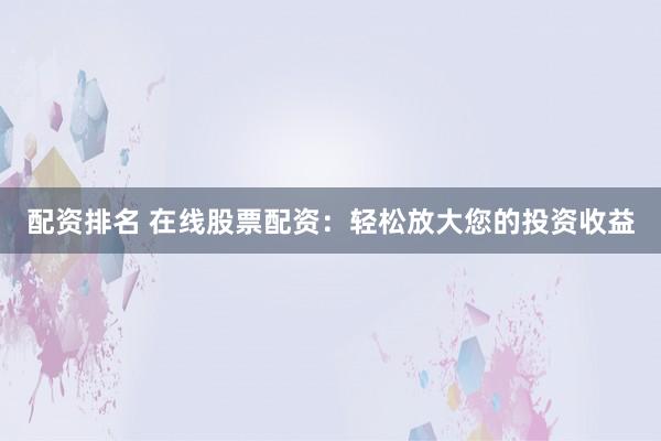 配资排名 在线股票配资：轻松放大您的投资收益