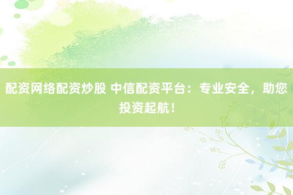 配资网络配资炒股 中信配资平台：专业安全，助您投资起航！