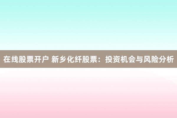 在线股票开户 新乡化纤股票：投资机会与风险分析
