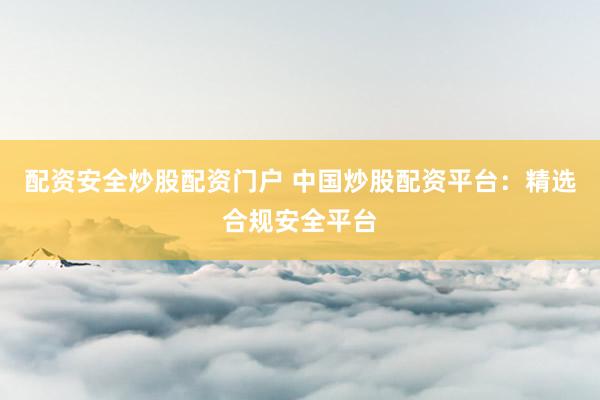 配资安全炒股配资门户 中国炒股配资平台：精选合规安全平台