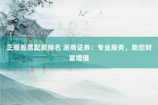 正规股票配资排名 浙商证券：专业服务，助您财富增值