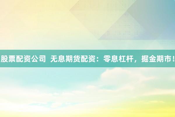 股票配资公司  无息期货配资：零息杠杆，掘金期市！