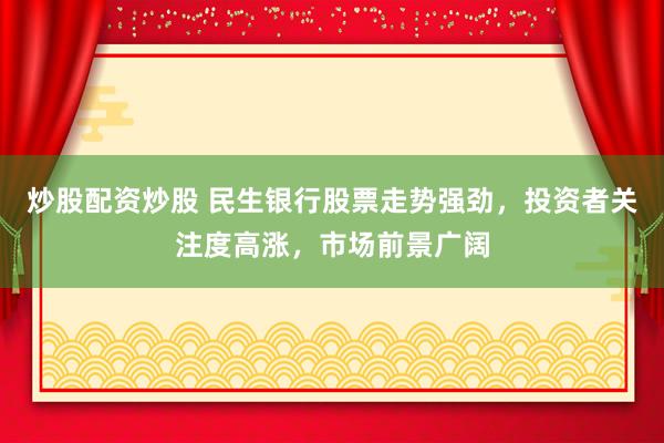 炒股配资炒股 民生银行股票走势强劲，投资者关注度高涨，市场前景广阔