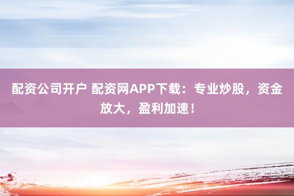 配资公司开户 配资网APP下载：专业炒股，资金放大，盈利加速！