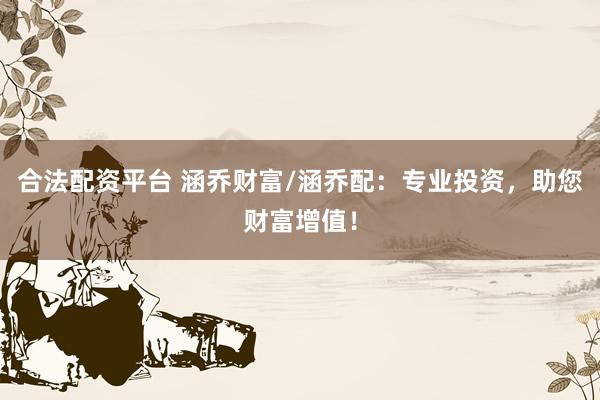 合法配资平台 涵乔财富/涵乔配：专业投资，助您财富增值！