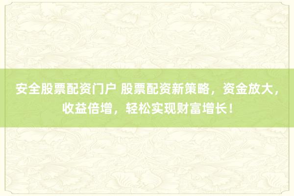 安全股票配资门户 股票配资新策略，资金放大，收益倍增，轻松实现财富增长！