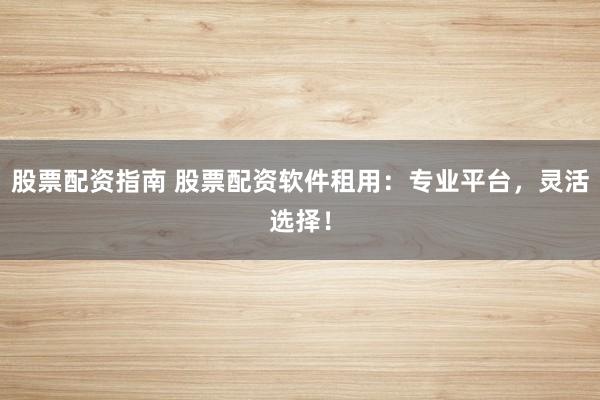 股票配资指南 股票配资软件租用：专业平台，灵活选择！
